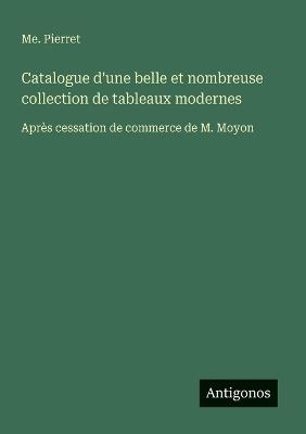 Catalogue d'une belle et nombreuse collection de tableaux modernes: Après cessation de commerce de M. Moyon - Me Pierret - cover