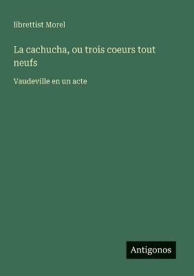 La cachucha, ou trois coeurs tout neufs: Vaudeville en un acte - Librettist Morel - cover