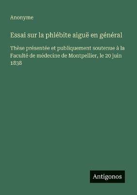 Essai sur la phlébite aiguë en général: Thèse présentée et publiquement soutenue à la Faculté de médecine de Montpellier, le 20 juin 1838 - Anonyme - cover