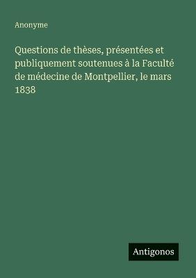 Questions de thèses, présentées et publiquement soutenues à la Faculté de médecine de Montpellier, le mars 1838 - Anonyme - cover