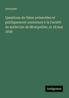 Questions de thèse présentées et publiquement soutenues à la Faculté de médecine de Montpellier, le 18 mai 1838 - Anonyme - cover