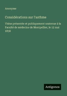 Considérations sur l'asthme: Thèse présentée et publiquement soutenue à la Faculté de médecine de Montpellier, le 12 mai 1838 - Anonyme - cover