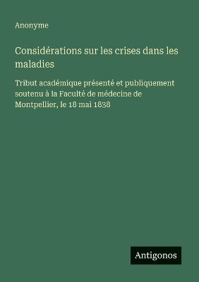 Considérations sur les crises dans les maladies: Tribut académique présenté et publiquement soutenu à la Faculté de médecine de Montpellier, le 18 mai 1838 - Anonyme - cover