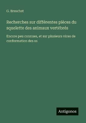 Recherches sur différentes pièces du squelette des animaux vertébrés: Encore peu connues, et sur plusieurs vices de conformation des os - G Breschet - cover