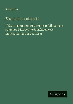 Essai sur la cataracte: Thèse inaugurale présentée et publiquement soutenue à la Faculté de médecine de Montpellier, le 1er août 1838 - Anonyme - cover