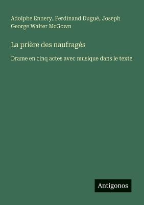 La prière des naufragés: Drame en cinq actes avec musique dans le texte - Ferdinand Dugué,Adolphe Ennery,Joseph George Walter McGown - cover