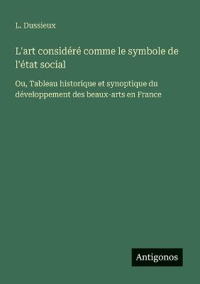 L'art considéré comme le symbole de l'état social: Ou, Tableau historique et synoptique du développement des beaux-arts en France - L Dussieux - cover