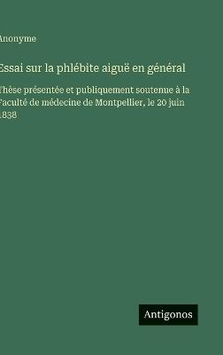 Essai sur la phlébite aiguë en général: Thèse présentée et publiquement soutenue à la Faculté de médecine de Montpellier, le 20 juin 1838 - Anonyme - cover