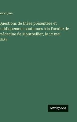 Questions de thèse présentées et publiquement soutenues à la Faculté de médecine de Montpellier, le 12 mai 1838 - Anonyme - cover