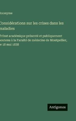 Considérations sur les crises dans les maladies: Tribut académique présenté et publiquement soutenu à la Faculté de médecine de Montpellier, le 18 mai 1838 - Anonyme - cover