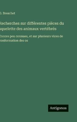 Recherches sur différentes pièces du squelette des animaux vertébrés: Encore peu connues, et sur plusieurs vices de conformation des os - G Breschet - cover
