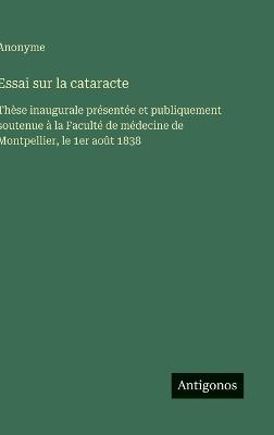 Essai sur la cataracte: Thèse inaugurale présentée et publiquement soutenue à la Faculté de médecine de Montpellier, le 1er août 1838 - Anonyme - cover