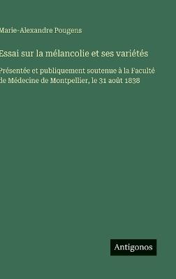 Essai sur la mélancolie et ses variétés: Présentée et publiquement soutenue à la Faculté de Médecine de Montpellier, le 31 août 1838 - Marie-Alexandre Pougens - cover