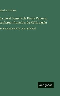 La vie et l'oeuvre de Pierre Vaneau, sculpteur franc̜ais du XVIIe siècle: Et le monument de Jean Sobieski - Marius Vachon - cover