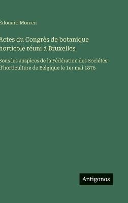 Actes du Congrès de botanique horticole réuni à Bruxelles: Sous les auspices de la Fédération des Sociétés d'horticulture de Belgique le 1er mai 1876 - Édouard Morren - cover
