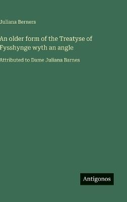 An older form of the Treatyse of Fysshynge wyth an angle: Attributed to Dame Juliana Barnes - Juliana Berners - cover
