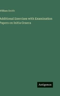 Additional Exercises with Examination Papers on Initia Graeca - William Smith - cover