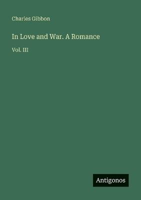 In Love and War. A Romance: Vol. III - Charles Gibbon - cover