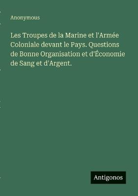 Les Troupes de la Marine et l'Armée Coloniale devant le Pays. Questions de Bonne Organisation et d'Économie de Sang et d'Argent. - Anonymous - cover
