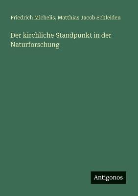 Der kirchliche Standpunkt in der Naturforschung - Matthias Jacob Schleiden,Friedrich Michelis - cover