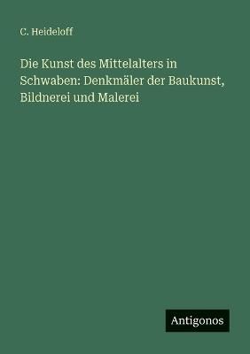 Die Kunst des Mittelalters in Schwaben: Denkmäler der Baukunst, Bildnerei und Malerei - C Heideloff - cover