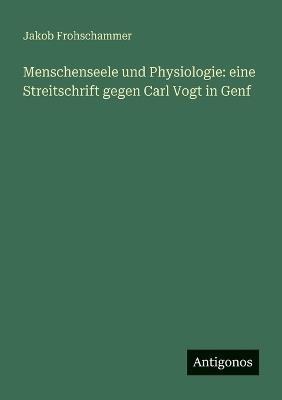 Menschenseele und Physiologie: eine Streitschrift gegen Carl Vogt in Genf - Jakob Frohschammer - cover