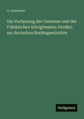 Die Verfassung der Centenen und des Fränkischen Königthumes: Studien zur deutschen Rechtsgeschichte - A Gemeiner - cover