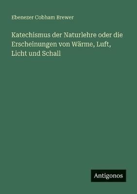 Katechismus der Naturlehre oder die Erscheinungen von Wärme, Luft, Licht und Schall - Ebenezer Cobham Brewer - cover