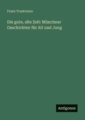 Die gute, alte Zeit: Münchner Geschichten für Alt und Jung - Franz Trautmann - cover