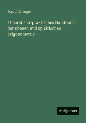 Theoretisch-praktisches Handbuch der Ebenen und sphärischen Trigonometrie - Joseph Dienger - cover