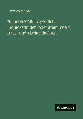 Heinrich Müllers geistliche Erquickstunden, oder dreihundert Haus- und Tischandachten - Heinrich Müller - cover