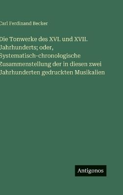 Die Tonwerke des XVI. und XVII. Jahrhunderts; oder, Systematisch-chronologische Zusammenstellung der in diesen zwei Jahrhunderten gedruckten Musikalien - Carl Ferdinand Becker - cover