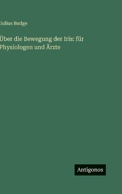 Über die Bewegung der Iris: für Physiologen und Ärzte - Julius Budge - cover