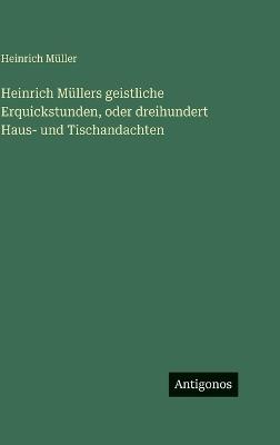 Heinrich Müllers geistliche Erquickstunden, oder dreihundert Haus- und Tischandachten - Heinrich Müller - cover