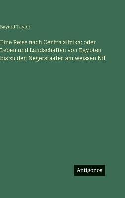 Eine Reise nach Centralalfrika: oder Leben und Landschaften von Egypten bis zu den Negerstaaten am weissen Nil - Bayard Taylor - cover