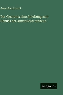 Der Cicerone: eine Anleitung zum Genuss der Kunstwerke italiens - Jacob Burckhardt - cover