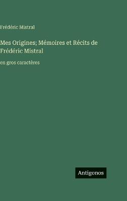 Mes Origines; Mémoires et Récits de Frédéric Mistral: en gros caractères - Frédéric Mistral - cover