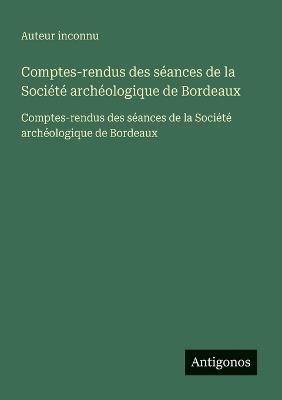 Comptes-rendus des séances de la Société archéologique de Bordeaux: Comptes-rendus des séances de la Société archéologique de Bordeaux - Auteur Inconnu - cover