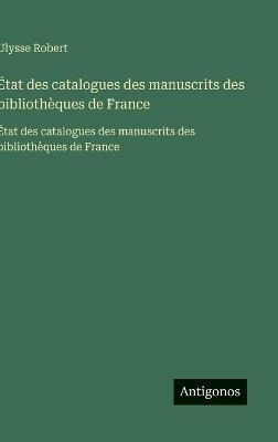 État des catalogues des manuscrits des bibliothèques de France: État des catalogues des manuscrits des bibliothèques de France - Ulysse Robert - cover