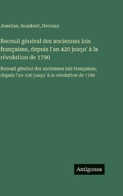 Receuil général des anciennes lois françaises, depuis l'an 420 jusqu' à la révolution de 1790: Receuil général des anciennes lois françaises, depuis l'an 420 jusqu' à la révolution de 1790 - Jourdan,Isambert,Decrusy - cover