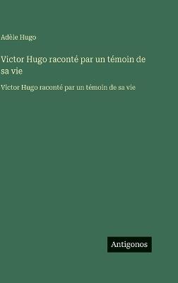 Victor Hugo raconté par un témoin de sa vie: Victor Hugo raconté par un témoin de sa vie - Adèle Hugo - cover