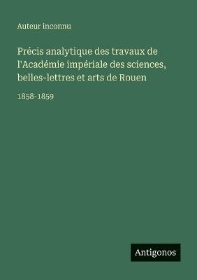 Précis analytique des travaux de l'Académie impériale des sciences, belles-lettres et arts de Rouen: 1858-1859 - Auteur Inconnu - cover