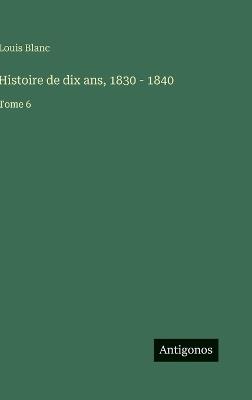 Histoire de dix ans, 1830 - 1840: Tome 6 - Louis Blanc - cover
