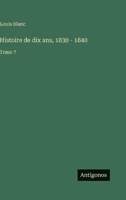 Histoire de dix ans, 1830 - 1840: Tome 7 - Louis Blanc - cover