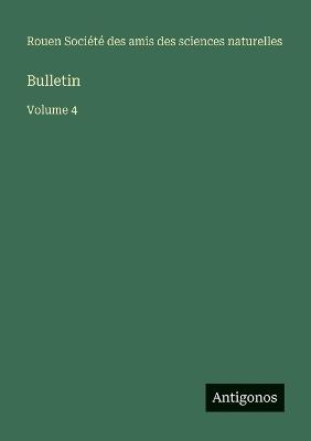 Bulletin: Volume 4 - Amis Des Sciences Naturelles Rouen - cover