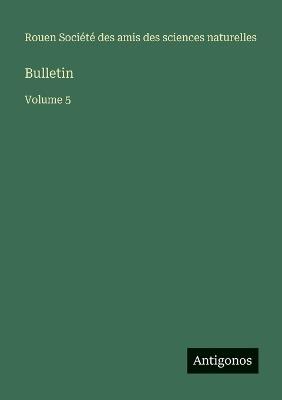 Bulletin: Volume 5 - Amis Des Sciences Naturelles Rouen - cover