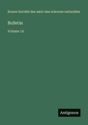 Bulletin: Volume 10 - Amis Des Sciences Naturelles Rouen - cover