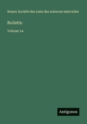 Bulletin: Volume 14 - Amis Des Sciences Naturelles Rouen - cover