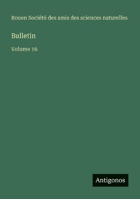 Bulletin: Volume 16 - Amis Des Sciences Naturelles Rouen - cover
