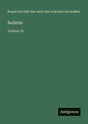 Bulletin: Volume 23 - Amis Des Sciences Naturelles Rouen - cover